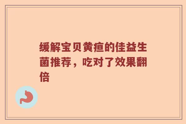 缓解宝贝黄疸的佳益生菌推荐，吃对了效果翻倍