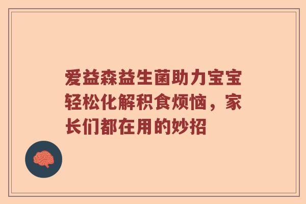 爱益森益生菌助力宝宝轻松化解积食烦恼，家长们都在用的妙招