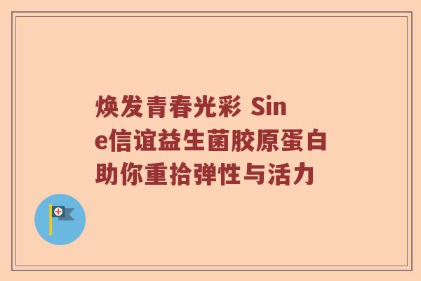 焕发青春光彩 Sine信谊益生菌胶原蛋白助你重拾弹性与活力