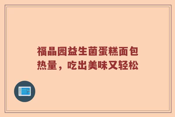 福晶园益生菌蛋糕面包热量，吃出美味又轻松