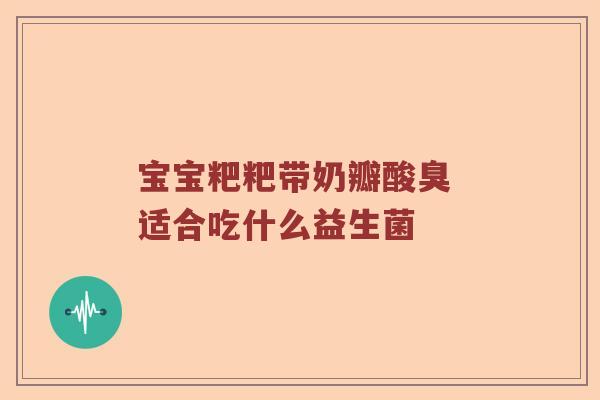 宝宝粑粑带奶瓣酸臭 适合吃什么益生菌