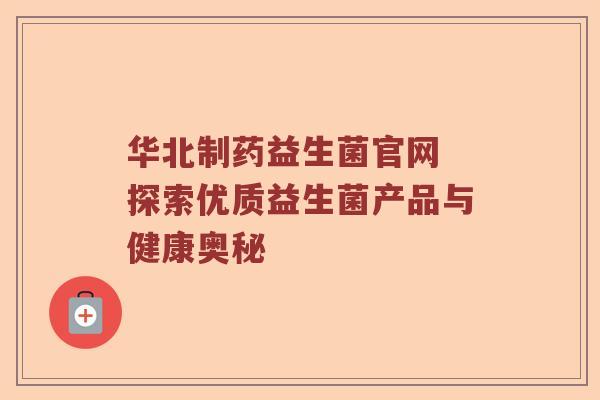 华北制药益生菌官网 探索优质益生菌产品与健康奥秘