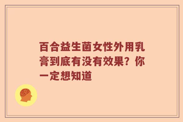 百合益生菌女性外用乳膏到底有没有效果？你一定想知道