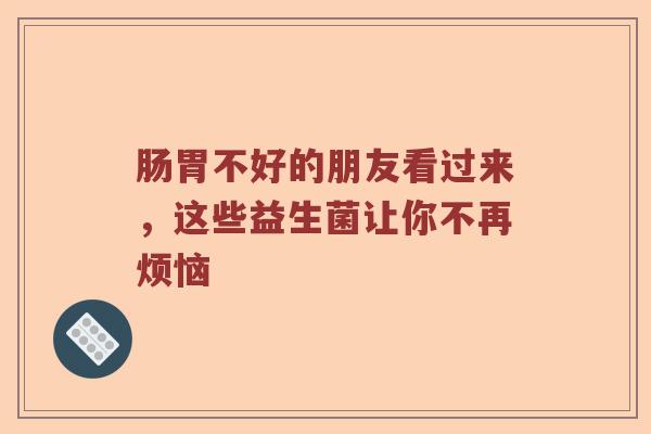 肠胃不好的朋友看过来，这些益生菌让你不再烦恼
