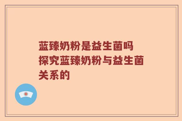 蓝臻奶粉是益生菌吗 探究蓝臻奶粉与益生菌关系的