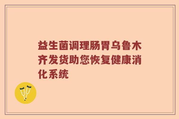 益生菌调理肠胃乌鲁木齐发货助您恢复健康消化系统