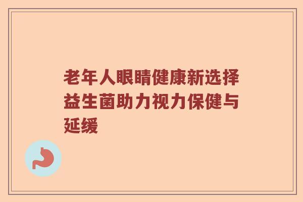 老年人眼睛健康新选择益生菌助力视力保健与延缓