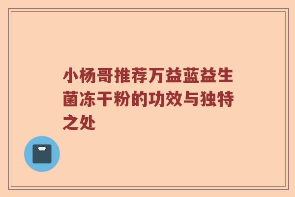 小杨哥推荐万益蓝益生菌冻干粉的功效与独特之处