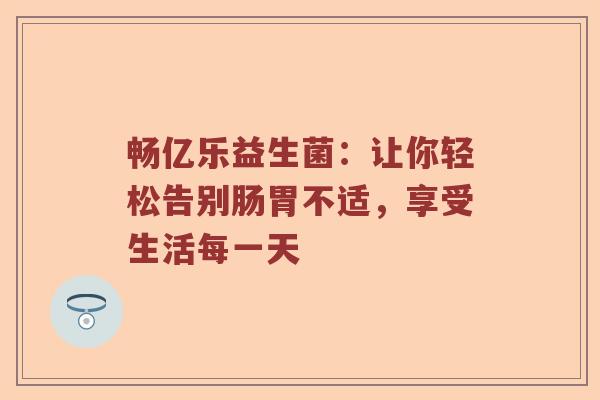 畅亿乐益生菌：让你轻松告别肠胃不适，享受生活每一天