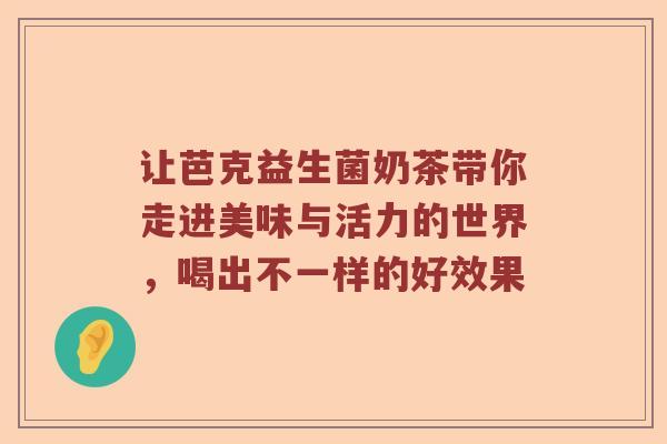 让芭克益生菌奶茶带你走进美味与活力的世界，喝出不一样的好效果