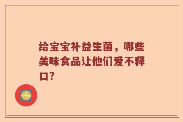 给宝宝补益生菌，哪些美味食品让他们爱不释口？