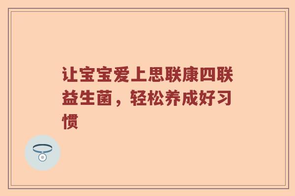 让宝宝爱上思联康四联益生菌，轻松养成好习惯