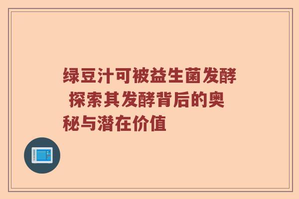 绿豆汁可被益生菌发酵 探索其发酵背后的奥秘与潜在价值