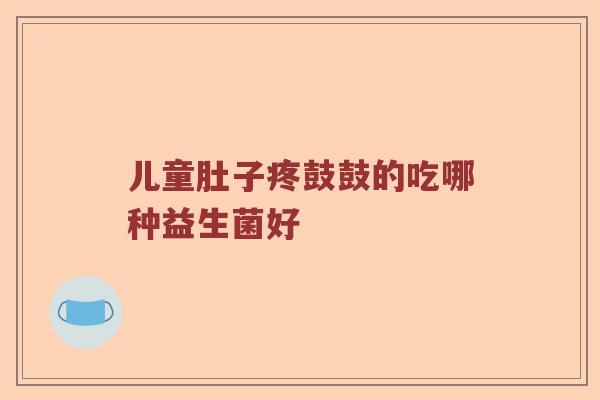 儿童肚子疼鼓鼓的吃哪种益生菌好