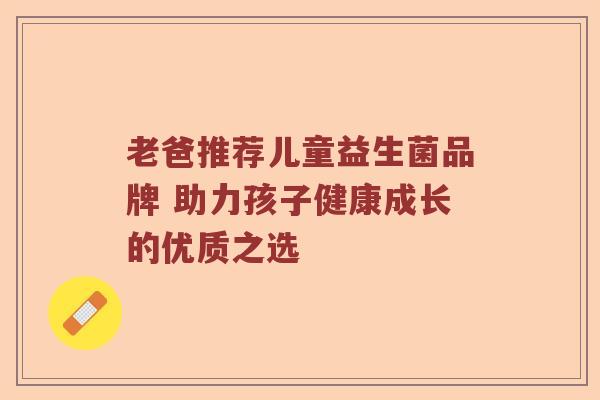 老爸推荐儿童益生菌品牌 助力孩子健康成长的优质之选