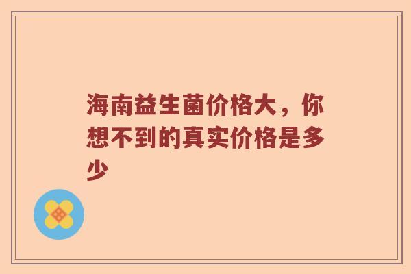 海南益生菌价格大，你想不到的真实价格是多少