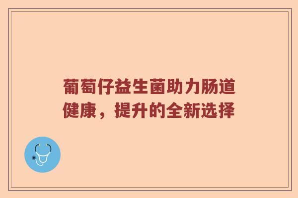 葡萄仔益生菌助力肠道健康，提升的全新选择