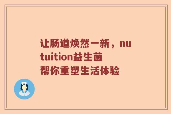 让肠道焕然一新，nutuition益生菌帮你重塑生活体验