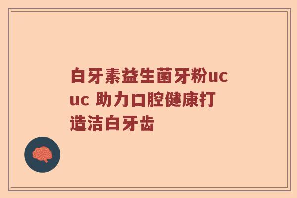 白牙素益生菌牙粉ucuc 助力口腔健康打造洁白牙齿