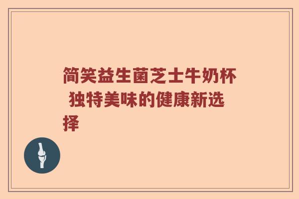 简笑益生菌芝士牛奶杯 独特美味的健康新选择