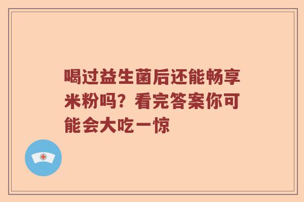 喝过益生菌后还能畅享米粉吗？看完答案你可能会大吃一惊