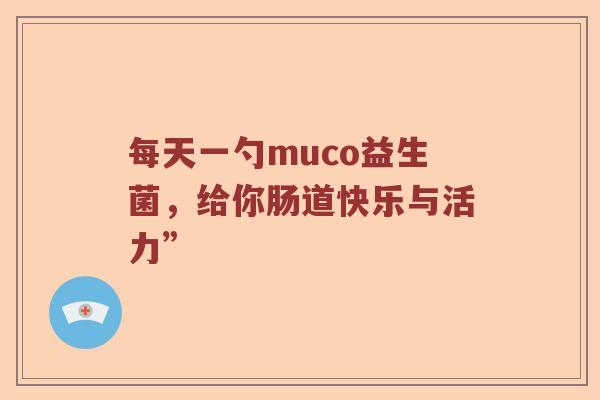每天一勺muco益生菌，给你肠道快乐与活力”
