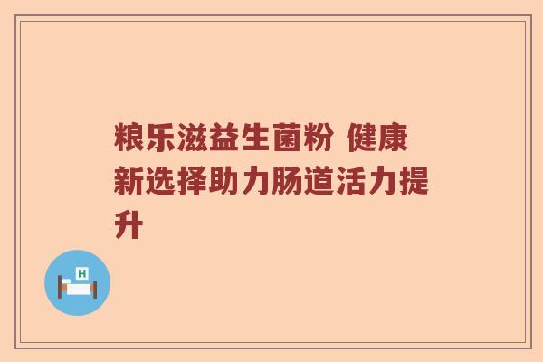粮乐滋益生菌粉 健康新选择助力肠道活力提升