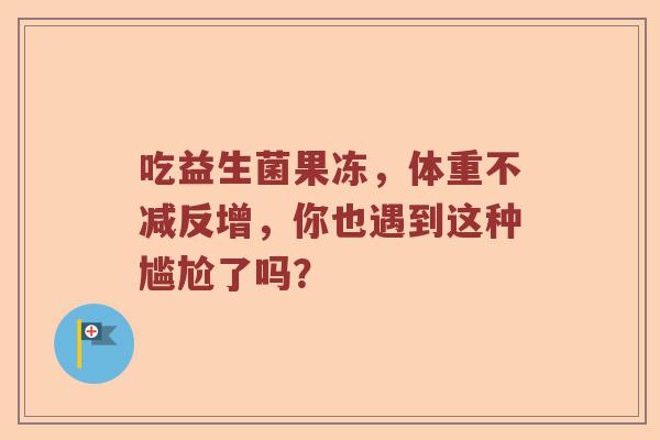 吃益生菌果冻，体重不减反增，你也遇到这种尴尬了吗？