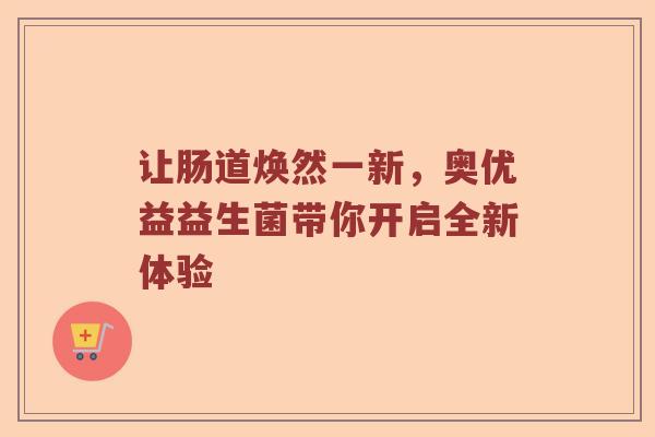 让肠道焕然一新，奥优益益生菌带你开启全新体验