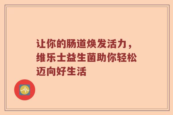 让你的肠道焕发活力，维乐士益生菌助你轻松迈向好生活