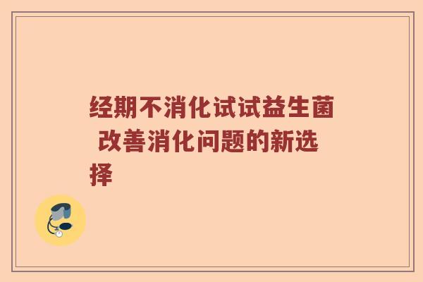 经期不消化试试益生菌 改善消化问题的新选择
