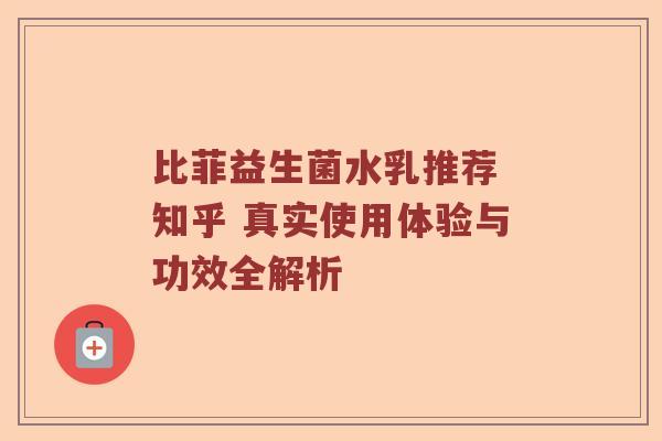 比菲益生菌水乳推荐 知乎 真实使用体验与功效全解析