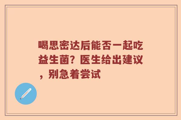 喝思密达后能否一起吃益生菌？医生给出建议，别急着尝试