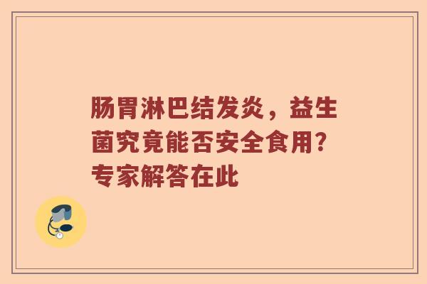 肠胃淋巴结发炎，益生菌究竟能否安全食用？专家解答在此