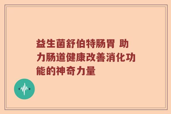 益生菌舒伯特肠胃 助力肠道健康改善消化功能的神奇力量