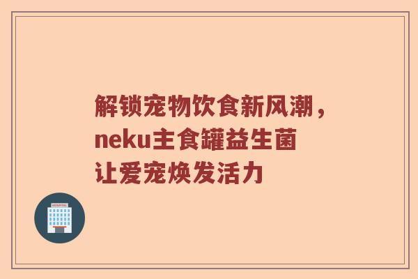 解锁宠物饮食新风潮，neku主食罐益生菌让爱宠焕发活力