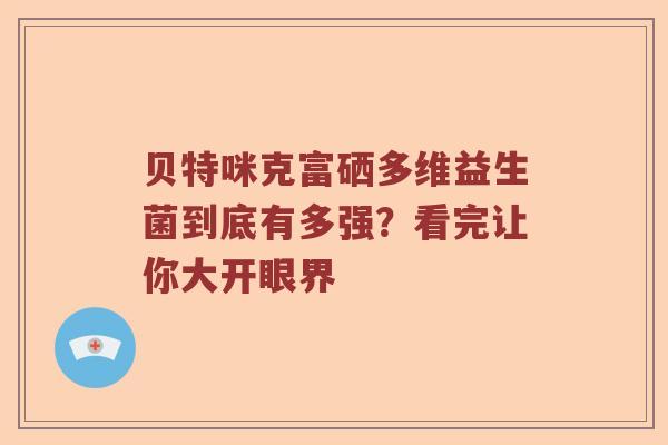 贝特咪克富硒多维益生菌到底有多强？看完让你大开眼界