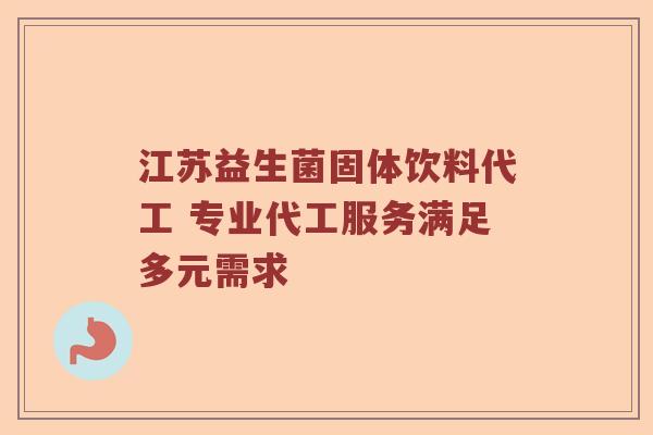 江苏益生菌固体饮料代工 专业代工服务满足多元需求