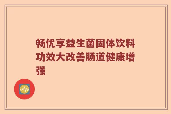 畅优享益生菌固体饮料功效大改善肠道健康增强