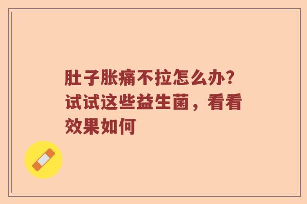 肚子胀痛不拉怎么办？试试这些益生菌，看看效果如何