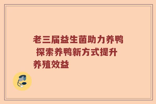 老三届益生菌助力养鸭 探索养鸭新方式提升养殖效益