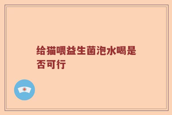给猫喂益生菌泡水喝是否可行
