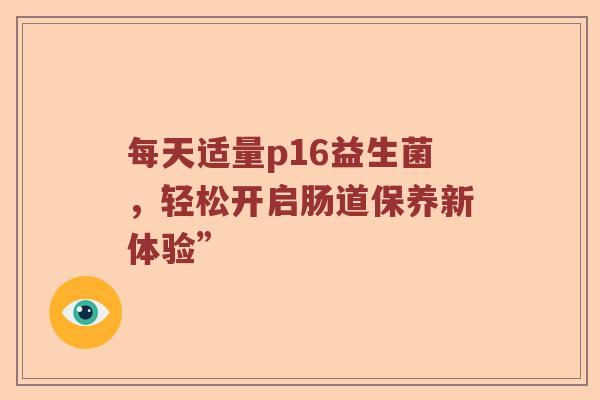 每天适量p16益生菌，轻松开启肠道保养新体验”
