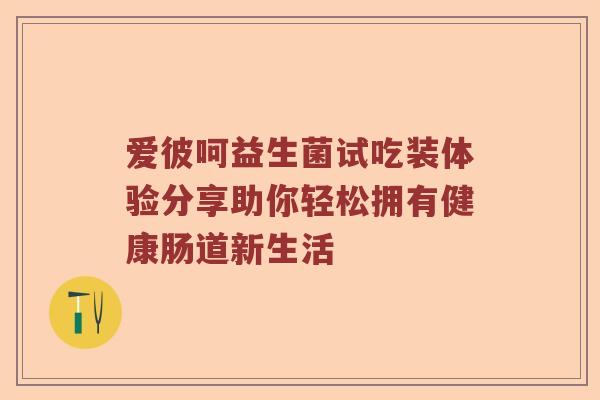 爱彼呵益生菌试吃装体验分享助你轻松拥有健康肠道新生活