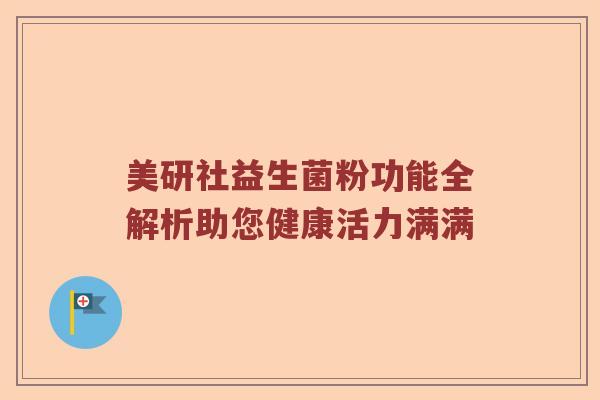 美研社益生菌粉功能全解析助您健康活力满满