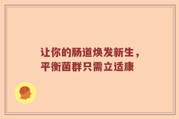 让你的肠道焕发新生，平衡菌群只需立适康