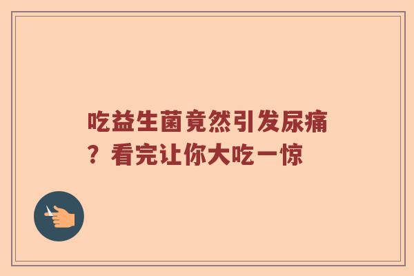 吃益生菌竟然引发尿痛？看完让你大吃一惊