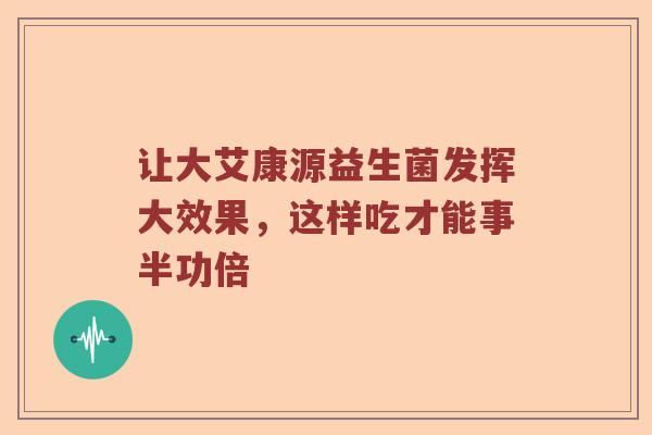 让大艾康源益生菌发挥大效果，这样吃才能事半功倍