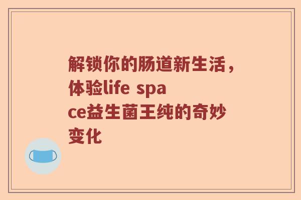 解锁你的肠道新生活，体验life space益生菌王纯的奇妙变化