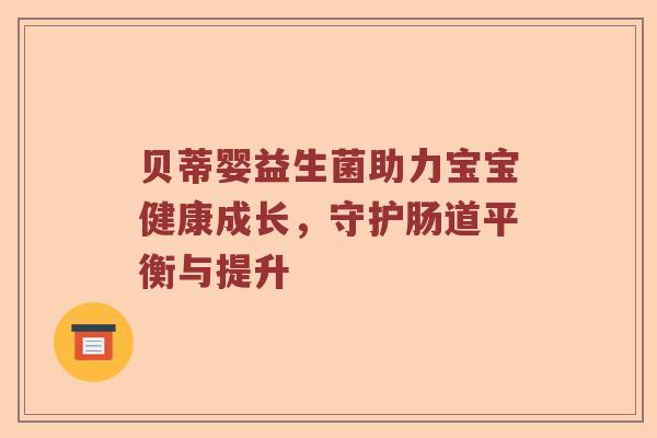 贝蒂婴益生菌助力宝宝健康成长，守护肠道平衡与提升